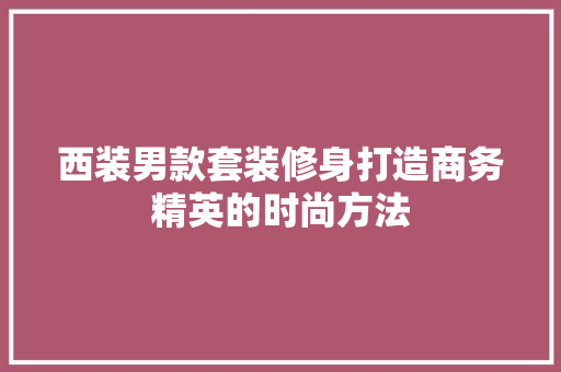 西装男款套装修身打造商务精英的时尚方法 材料设备
