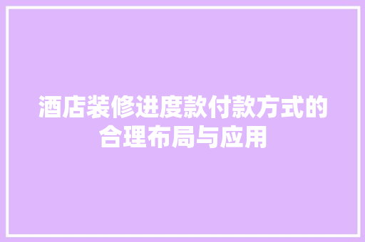 酒店装修进度款付款方式的合理布局与应用 施工工艺