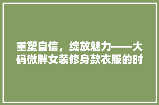 重塑自信，绽放魅力——大码微胖女装修身款衣服的时尚之路