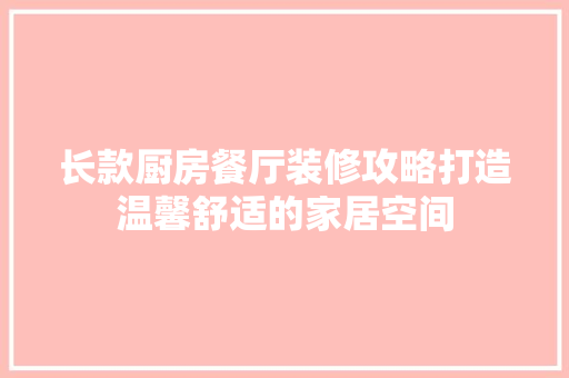 长款厨房餐厅装修攻略打造温馨舒适的家居空间