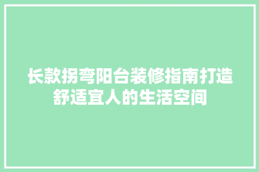 长款拐弯阳台装修指南打造舒适宜人的生活空间