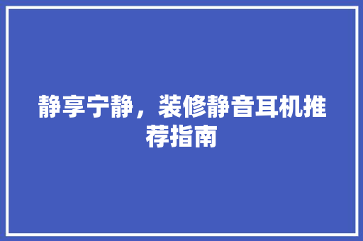 静享宁静，装修静音耳机推荐指南