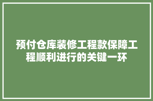 预付仓库装修工程款保障工程顺利进行的关键一环