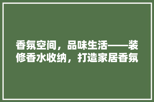 香氛空间，品味生活——装修香水收纳，打造家居香氛艺术