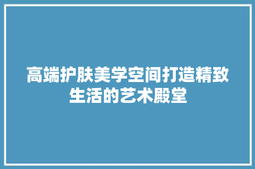 高端护肤美学空间打造精致生活的艺术殿堂