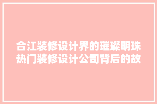 合江装修设计界的璀璨明珠热门装修设计公司背后的故事 材料设备