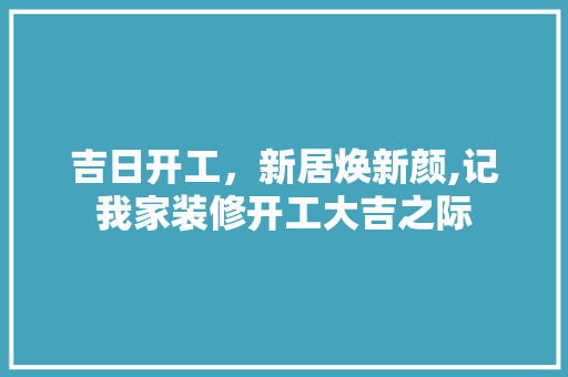 吉日开工，新居焕新颜,记我家装修开工大吉之际 知识问答