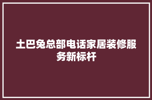 土巴兔总部电话家居装修服务新标杆 设计原则