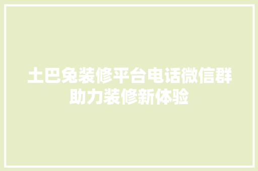土巴兔装修平台电话微信群助力装修新体验 材料设备