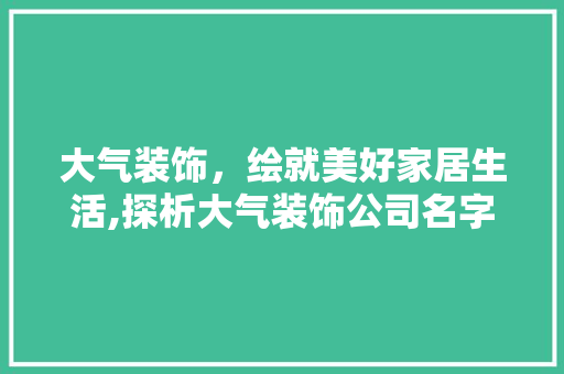 大气装饰，绘就美好家居生活,探析大气装饰公司名字的寓意与魅力