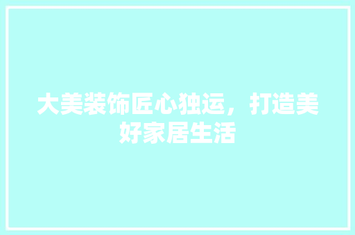大美装饰匠心独运，打造美好家居生活