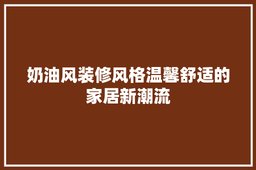 奶油风装修风格温馨舒适的家居新潮流 知识问答