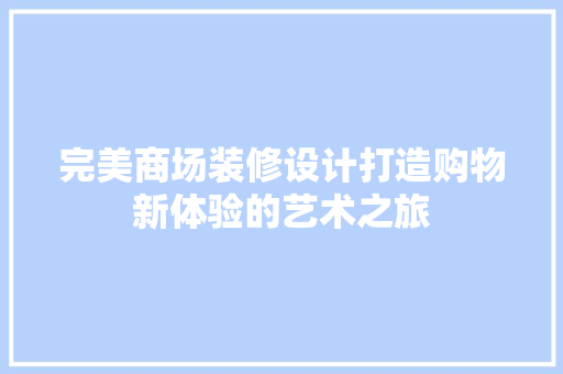 完美商场装修设计打造购物新体验的艺术之旅 施工技术