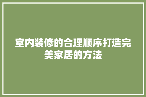 室内装修的合理顺序打造完美家居的方法 公共建筑设计