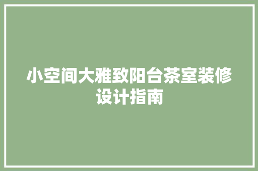 小空间大雅致阳台茶室装修设计指南