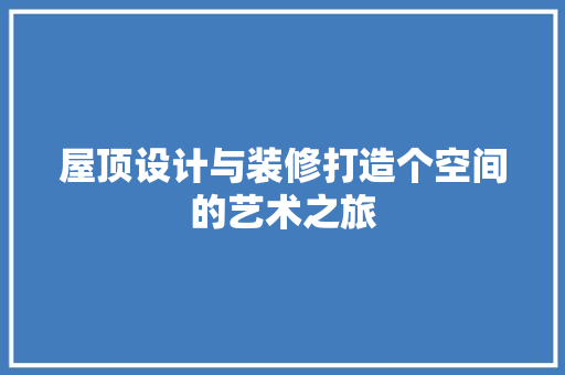屋顶设计与装修打造个空间的艺术之旅