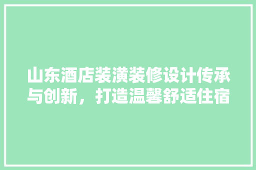 山东酒店装潢装修设计传承与创新，打造温馨舒适住宿体验 施工管理