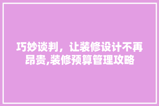 巧妙谈判，让装修设计不再昂贵,装修预算管理攻略