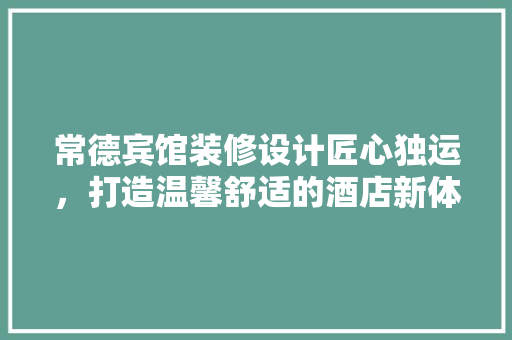 常德宾馆装修设计匠心独运，打造温馨舒适的酒店新体验