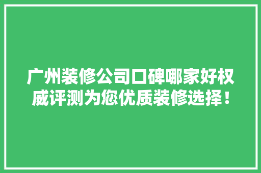 广州装修公司口碑哪家好权威评测为您优质装修选择！