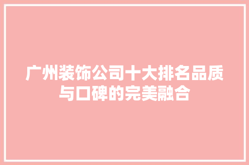 广州装饰公司十大排名品质与口碑的完美融合