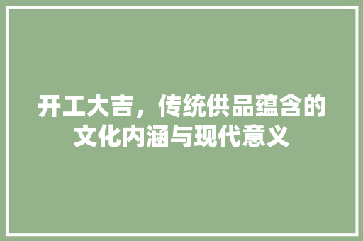开工大吉，传统供品蕴含的文化内涵与现代意义