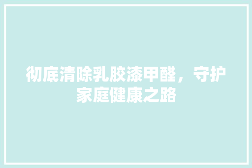 彻底清除乳胶漆甲醛，守护家庭健康之路