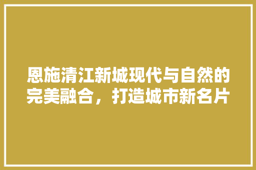 恩施清江新城现代与自然的完美融合，打造城市新名片