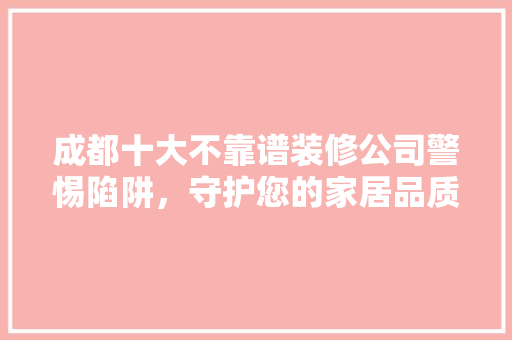 成都十大不靠谱装修公司警惕陷阱，守护您的家居品质