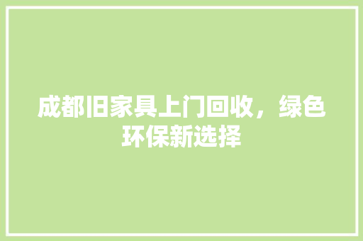 成都旧家具上门回收，绿色环保新选择 施工技术