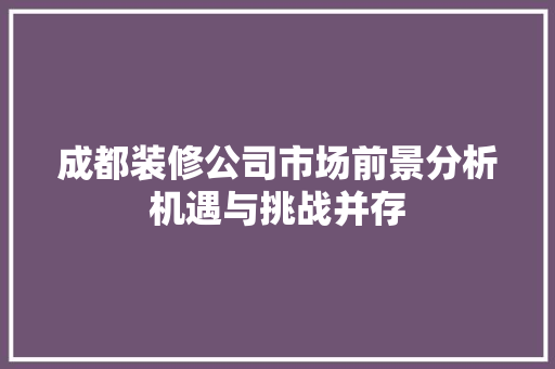 成都装修公司市场前景分析机遇与挑战并存