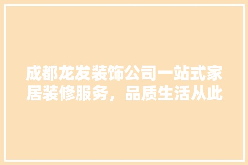 成都龙发装饰公司一站式家居装修服务，品质生活从此启航