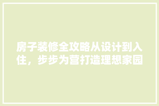 房子装修全攻略从设计到入住，步步为营打造理想家园 建筑设计