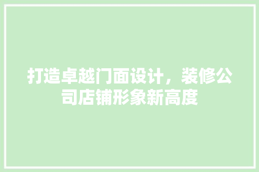 打造卓越门面设计，装修公司店铺形象新高度