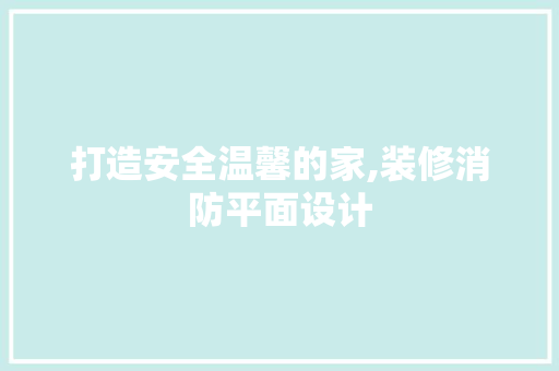 打造安全温馨的家,装修消防平面设计 施工技术