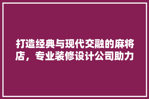 打造经典与现代交融的麻将店，专业装修设计公司助力行业新风向