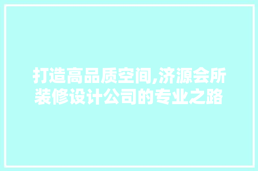 打造高品质空间,济源会所装修设计公司的专业之路 生态建筑设计
