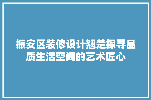 振安区装修设计翘楚探寻品质生活空间的艺术匠心