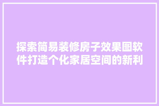 探索简易装修房子效果图软件打造个化家居空间的新利器 施工管理