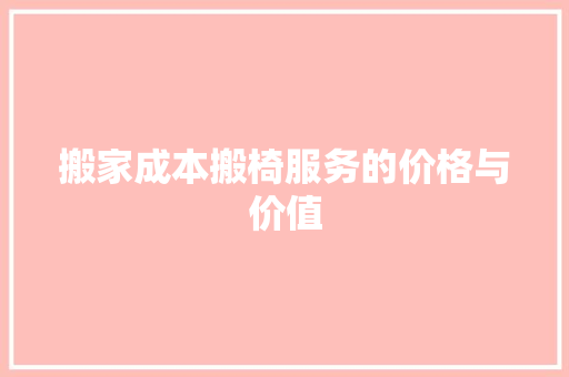 搬家成本搬椅服务的价格与价值 施工工艺