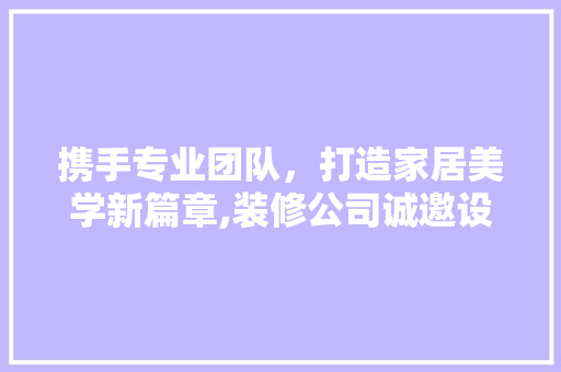 携手专业团队，打造家居美学新篇章,装修公司诚邀设计精英加盟