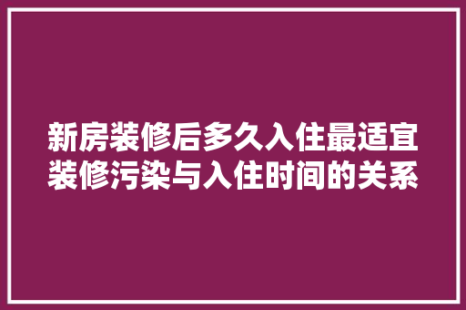 新房装修后多久入住最适宜装修污染与入住时间的关系