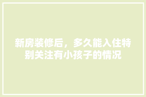 新房装修后，多久能入住特别关注有小孩子的情况 施工技术