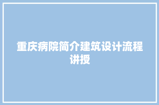 重庆病院简介建筑设计流程讲授 知识问答