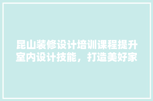 昆山装修设计培训课程提升室内设计技能，打造美好家居生活