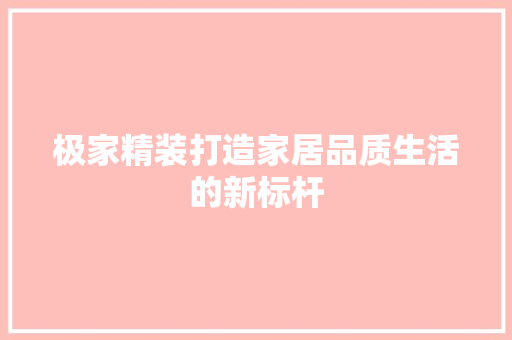 极家精装打造家居品质生活的新标杆