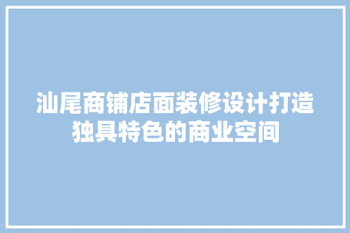 汕尾商铺店面装修设计打造独具特色的商业空间
