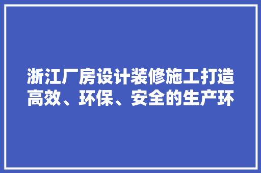 浙江厂房设计装修施工打造高效、环保、安全的生产环境 建筑设计