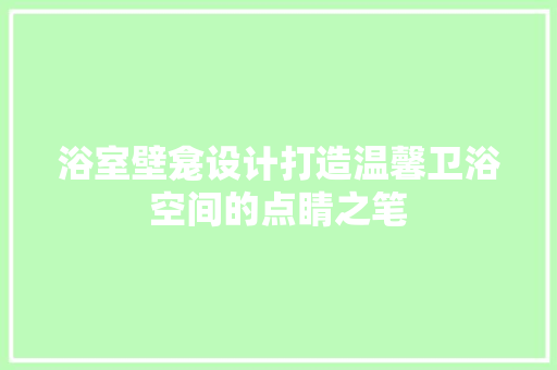 浴室壁龛设计打造温馨卫浴空间的点睛之笔 施工技术