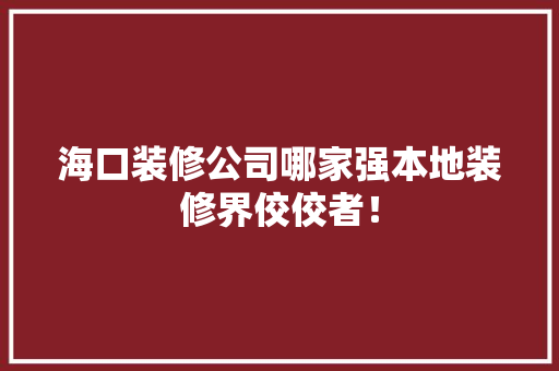 海口装修公司哪家强本地装修界佼佼者！